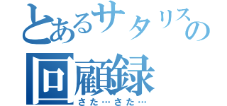 とあるサタリスの回顧録（さた…さた…）