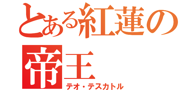 とある紅蓮の帝王（テオ・テスカトル）