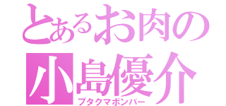 とあるお肉の小島優介（ブタクマボンバー）