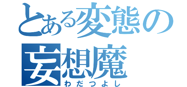 とある変態の妄想魔（わだつよし）