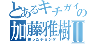 とあるキチガイ狂信者の加藤雅樹Ⅱ（終ったチョンゲ）