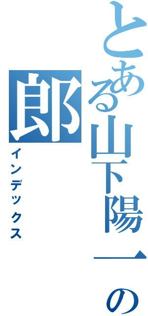 とある山下陽一の郎（インデックス）