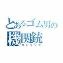 とあるゴム男の機関銃（ガトリング）