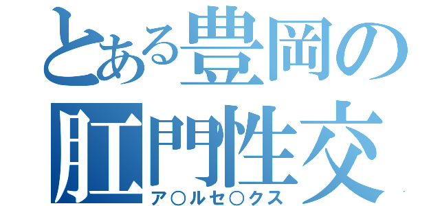 とある豊岡の肛門性交（ア○ルセ○クス）