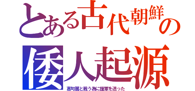 とある古代朝鮮の倭人起源（高句麗と戦う為に援軍を送った）