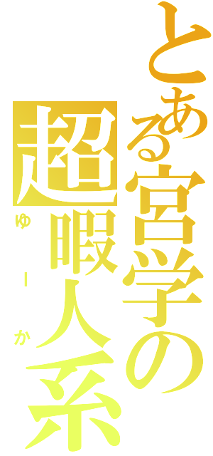 とある宮学の超暇人系（ゆーか）