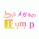 とあるメガネのＢｕｍｐｓ（加藤 諒）