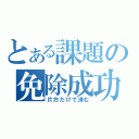 とある課題の免除成功（片方だけで済む）