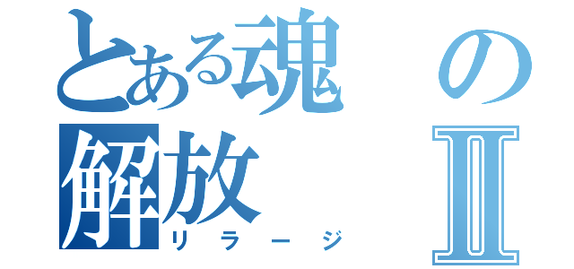 とある魂の解放Ⅱ（リラージ）