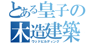 とある皇子の木造建築（ウッドビルディング）