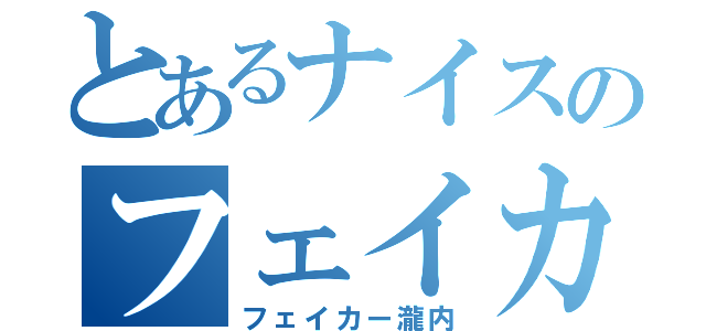 とあるナイスのフェイカー（フェイカー瀧内）