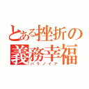 とある挫折の義務幸福（パラノイア）