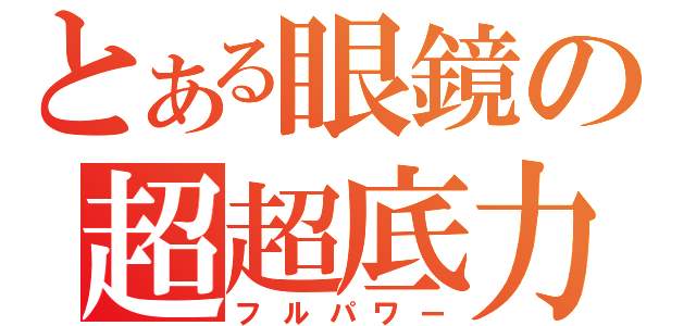 とある眼鏡の超超底力（フルパワー）