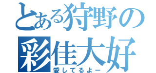 とある狩野の彩佳大好き（愛してるよー）