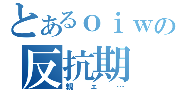 とあるｏｉｗの反抗期（親ェ…）