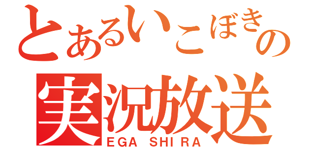 とあるいこぼきの実況放送（ＥＧＡ ＳＨＩＲＡ）