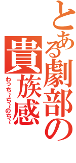 とある劇部の貴族感（わっち～ち～のち～）