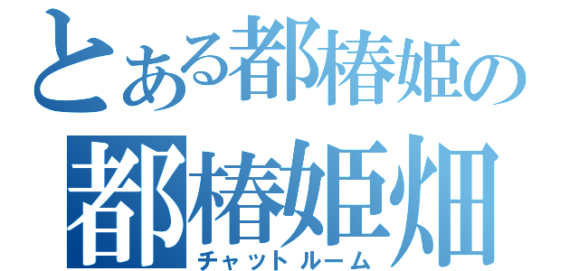 とある都椿姫の都椿姫畑（チャットルーム）