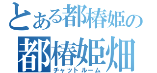 とある都椿姫の都椿姫畑（チャットルーム）