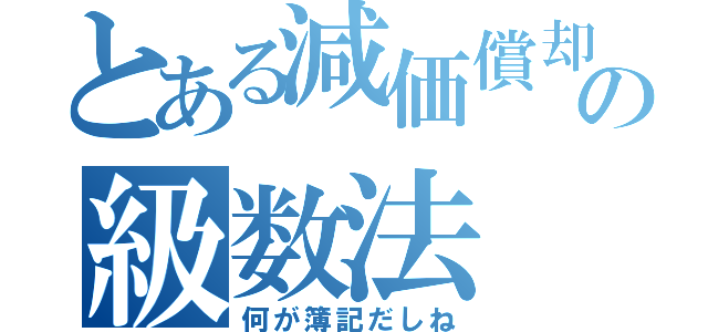 とある減価償却の級数法（何が簿記だしね）