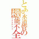 とある水道管の機能不全（ミズガデナイ）