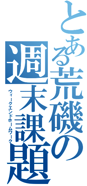 とある荒磯の週末課題（ウィークエンドホームワーク）