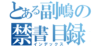 とある副嶋の禁書目録（インデックス）