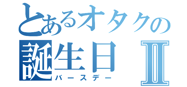 とあるオタクの誕生日Ⅱ（バースデー）