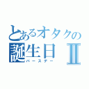 とあるオタクの誕生日Ⅱ（バースデー）