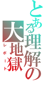 とある理解の大地獄（レポート）