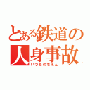 とある鉄道の人身事故（いつものちえん）