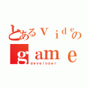 とあるｖｉｄｅｏのｇａｍｅ（ｄｅｖｅｌｏｐｅｒ）