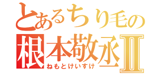 とあるちり毛の根本敬丞Ⅱ（ねもとけいすけ）