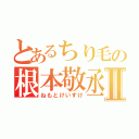 とあるちり毛の根本敬丞Ⅱ（ねもとけいすけ）