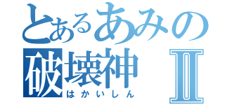 とあるあみの破壊神Ⅱ（はかいしん）