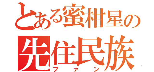 とある蜜柑星の先住民族（ファン）