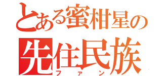 とある蜜柑星の先住民族（ファン）