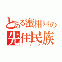 とある蜜柑星の先住民族（ファン）