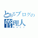 とあるブログの管理人（ちゃこ♪）