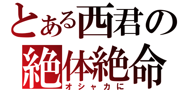 とある西君の絶体絶命（オシャカに）