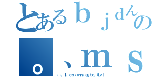 とあるｂｊｄんｓｂｒｊｈｃｆｋんぐｔの。、ｍｓｃｔじょｇめｖんｊｙｈちえそｃｆｍ（：；。ｌ、ｃｓ：ｖｍ；ｋｇｔｃ、えｖｌ）