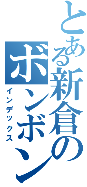 とある新倉のボンボンボン（インデックス）