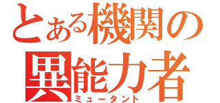 とある機関の異能力者（ミュータント）