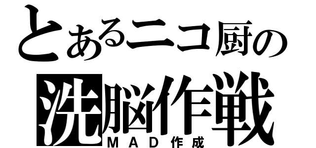 とあるニコ厨の洗脳作戦（ＭＡＤ作成）