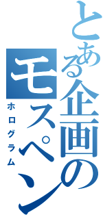 とある企画のモスペン４号（ホログラム）