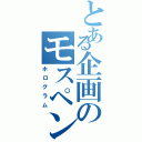 とある企画のモスペン４号（ホログラム）