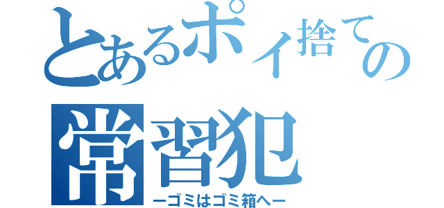 とあるポイ捨ての常習犯（ーゴミはゴミ箱へー）