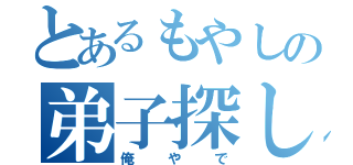 とあるもやしの弟子探し（俺やで）