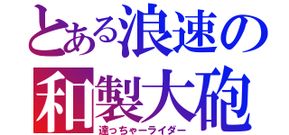 とある浪速の和製大砲（達っちゃーライダー）