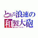 とある浪速の和製大砲（達っちゃーライダー）